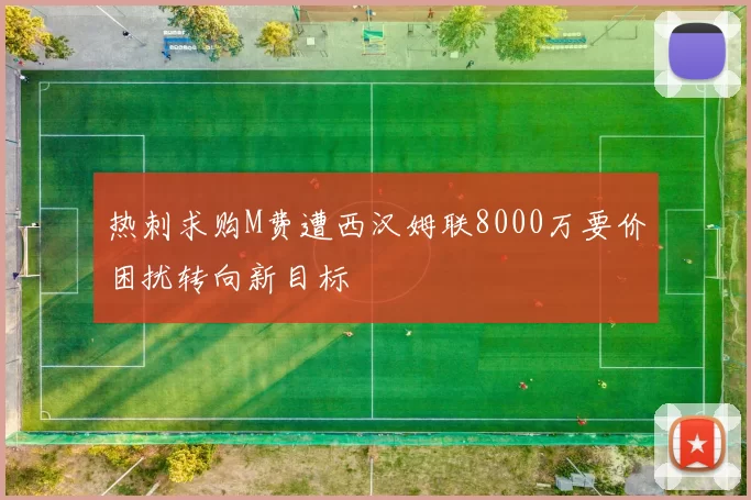 热刺求购M费遭西汉姆联8000万要价困扰转向新目标