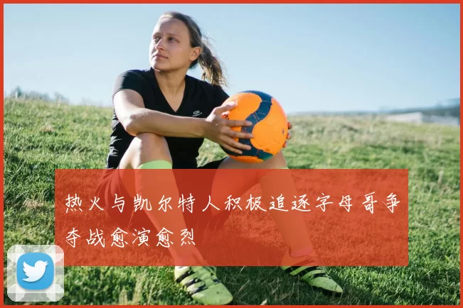热火与凯尔特人积极追逐字母哥争夺战愈演愈烈