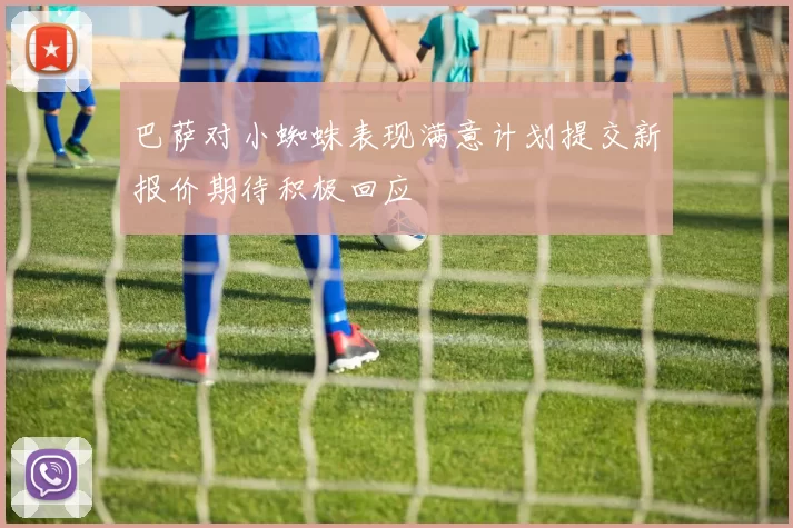 巴萨对小蜘蛛表现满意计划提交新报价期待积极回应