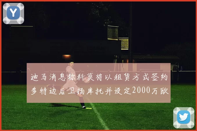 迪马消息称科莫将以租赁方式签约多特边后卫扬库托并设定2000万欧买断选项