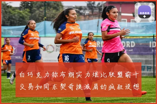 白巧克力称布朗实力堪比联盟前十交易如同东契奇换浓眉的疯狂设想
