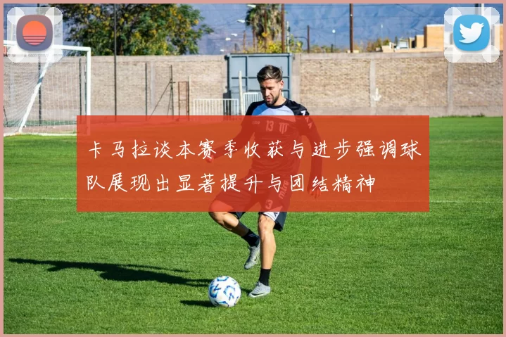 卡马拉谈本赛季收获与进步强调球队展现出显著提升与团结精神