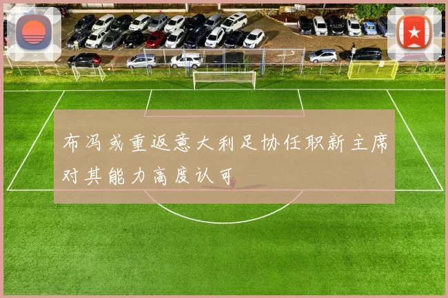 布冯或重返意大利足协任职新主席对其能力高度认可