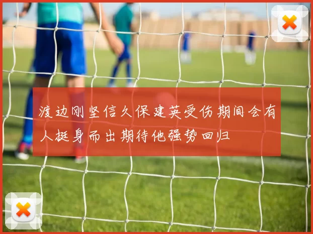 渡边刚坚信久保建英受伤期间会有人挺身而出期待他强势回归