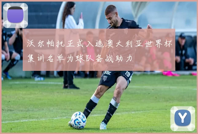 沃尔帕托正式入选澳大利亚世界杯集训名单为球队备战助力