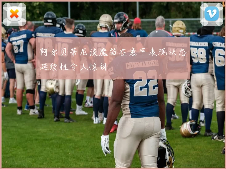 阿尔贝蒂尼谈魔笛在意甲表现状态延续性令人惊讶
