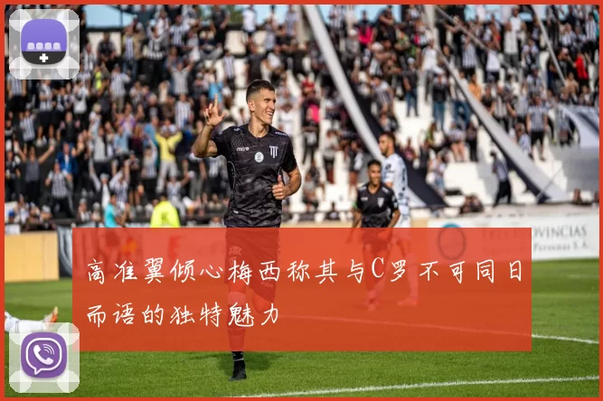 高准翼倾心梅西称其与C罗不可同日而语的独特魅力