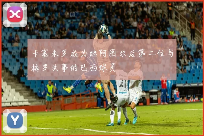 卡塞米罗成为继阿图尔后第二位与梅罗共事的巴西球员