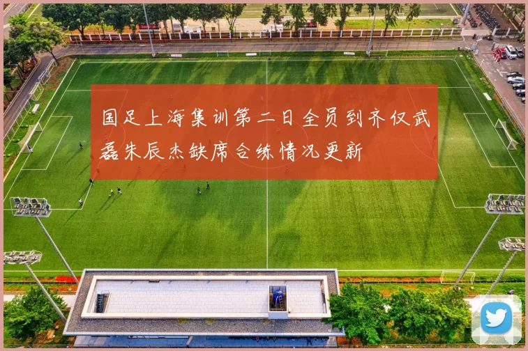 国足上海集训第二日全员到齐仅武磊朱辰杰缺席合练情况更新