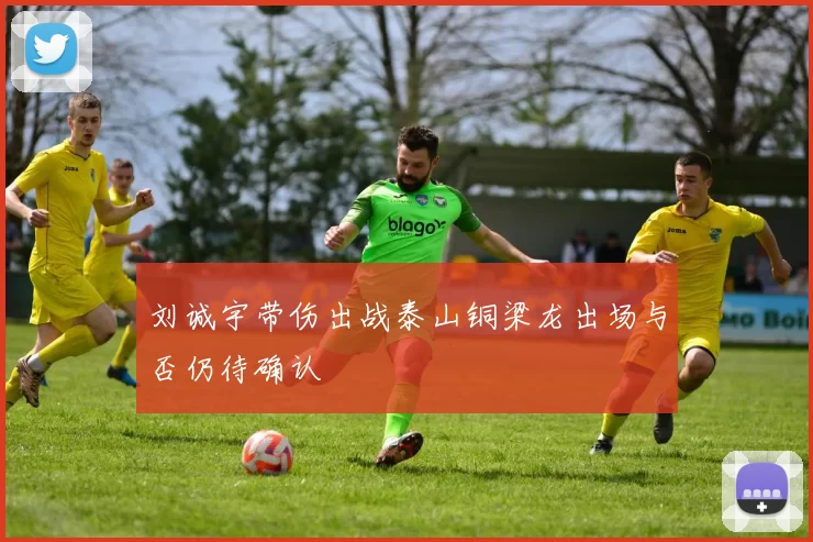 刘诚宇带伤出战泰山铜梁龙出场与否仍待确认