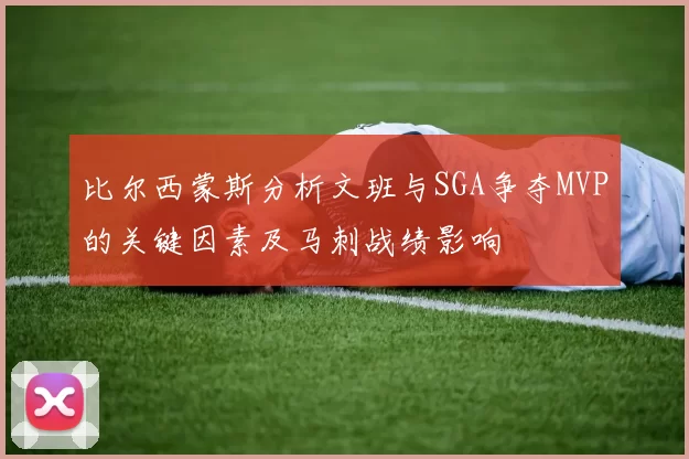 比尔西蒙斯分析文班与SGA争夺MVP的关键因素及马刺战绩影响