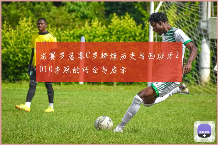 龙赛罗落幕C罗辉煌历史与西班牙2010夺冠的巧合与启示