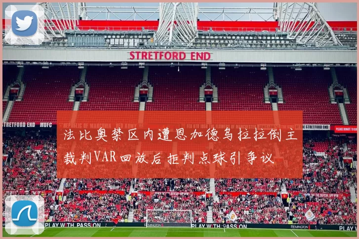 法比奥禁区内遭恩加德乌拉拉倒主裁判VAR回放后拒判点球引争议