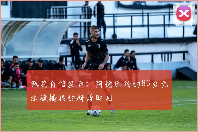 佩恩自信发声：阿德巴约的83分无法遮掩我的辉煌时刻