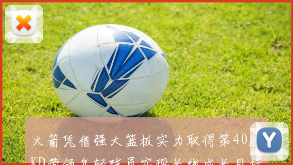 火箭凭借强大篮板实力取得第40胜KD带领年轻球员实现长线成长目标