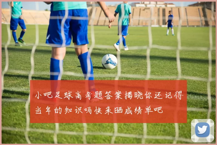 小吧足球高考题答案揭晓你还记得当年的知识吗快来晒成绩单吧
