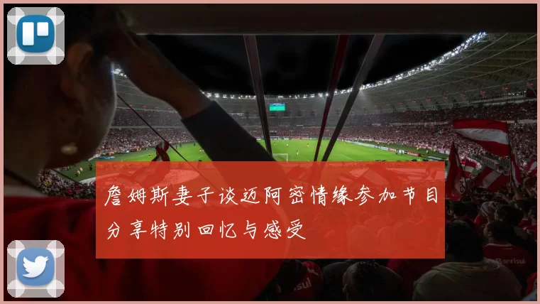 詹姆斯妻子谈迈阿密情缘参加节目分享特别回忆与感受