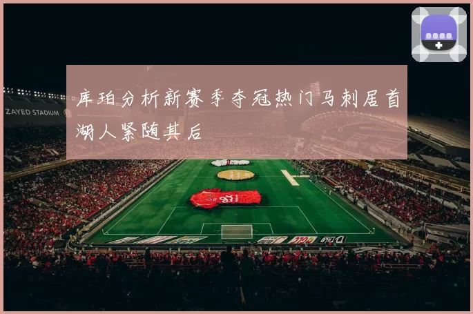 库珀分析新赛季夺冠热门马刺居首湖人紧随其后