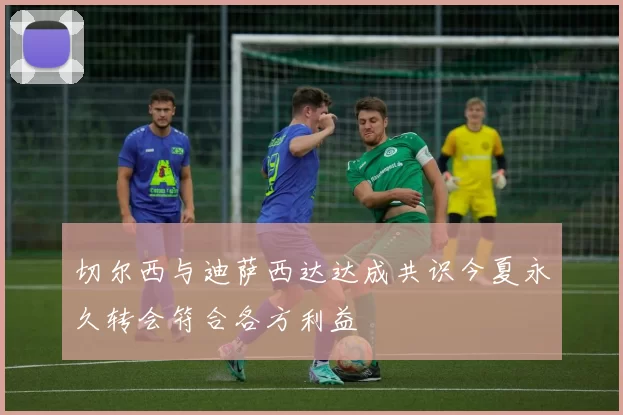 切尔西与迪萨西达达成共识今夏永久转会符合各方利益