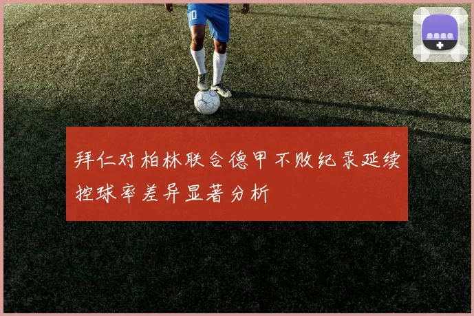 拜仁对柏林联合德甲不败纪录延续控球率差异显著分析