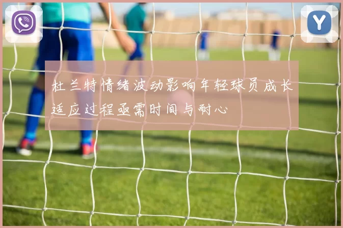 杜兰特情绪波动影响年轻球员成长适应过程亟需时间与耐心